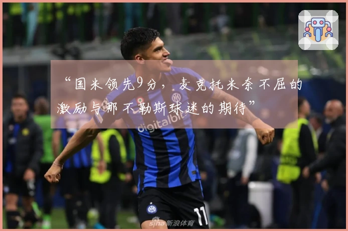 “国米领先9分,麦克托米奈不屈的激励与那不勒斯球迷的期待”