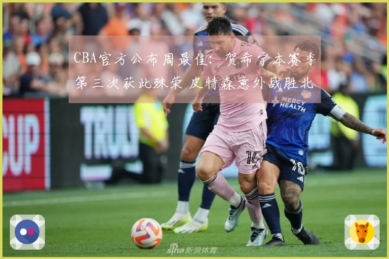 CBA官方公布周最佳：贺希宁本赛季第三次获此殊荣 皮特森意外战胜北京