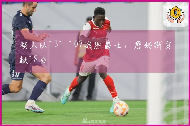 湖人以131-107战胜爵士，詹姆斯贡献18分