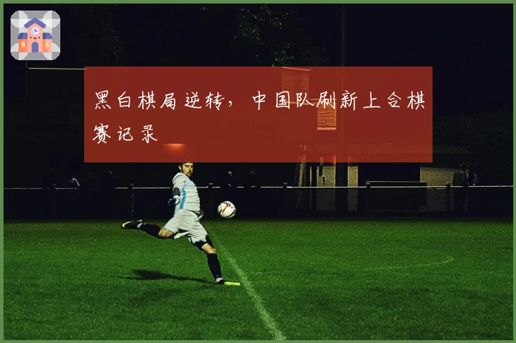 黑白棋局逆转，中国队刷新上合棋赛记录