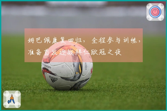 姆巴佩康复回归，全程参与训练，准备首发迎战拜仁欧冠之夜