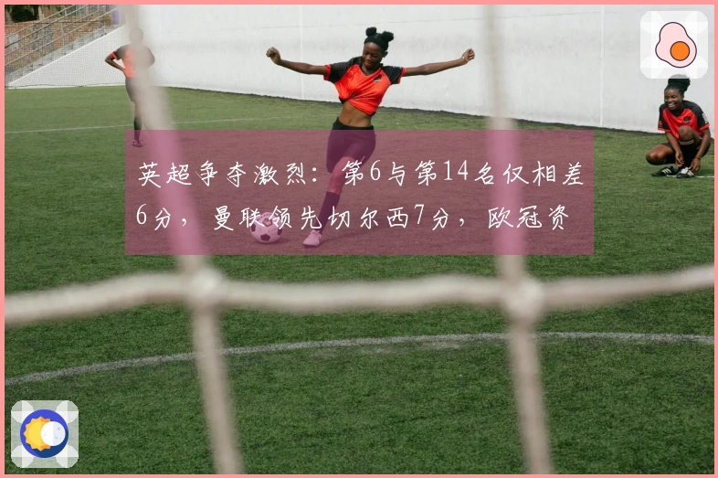 英超争夺激烈：第6与第14名仅相差6分，曼联领先切尔西7分，欧冠资格形势分析