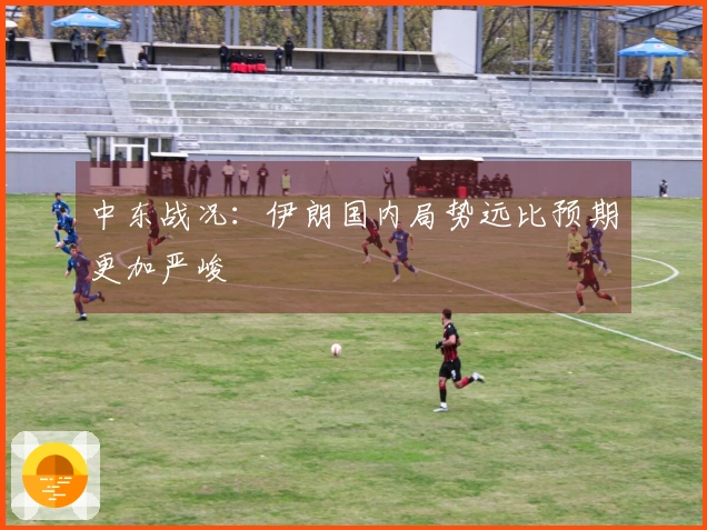 中东战况:伊朗国内局势远比预期更加严峻