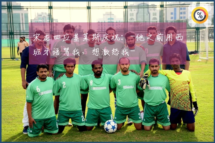 宋龙回应基莱斯庆祝：-他之前用西班牙语骂我，想激怒我-