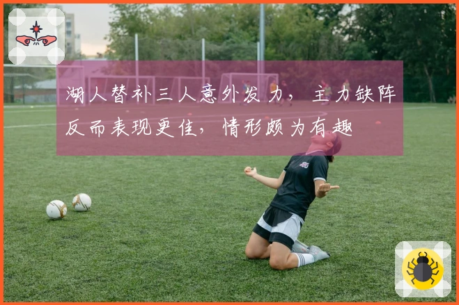 湖人替补三人意外发力，主力缺阵反而表现更佳，情形颇为有趣