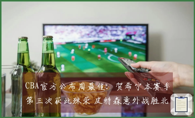 CBA官方公布周最佳：贺希宁本赛季第三次获此殊荣 皮特森意外战胜北京