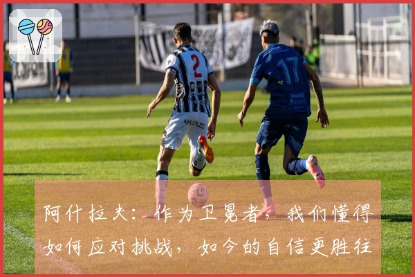 阿什拉夫：作为卫冕者，我们懂得如何应对挑战，如今的自信更胜往年