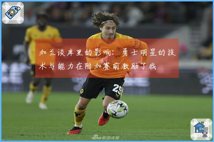 加兰谈库里的影响：勇士明星的技术与能力在附加赛前激励了我
