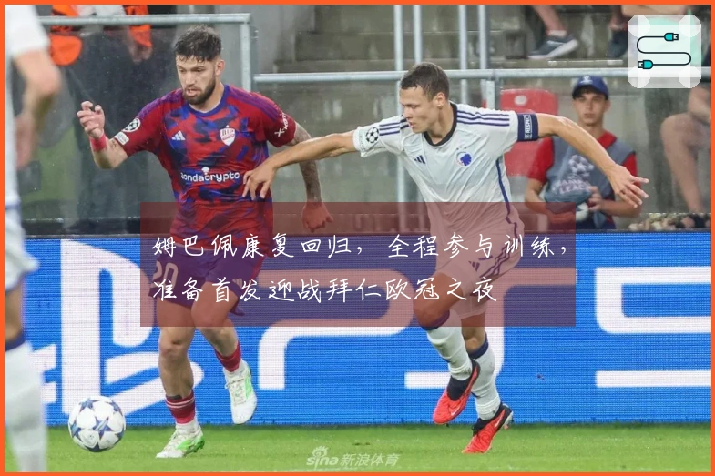姆巴佩康复回归，全程参与训练，准备首发迎战拜仁欧冠之夜