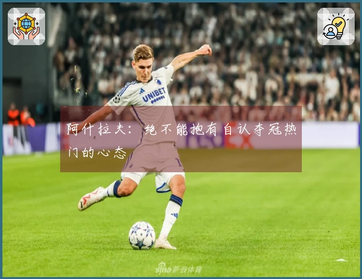 阿什拉夫：绝不能抱有自认夺冠热门的心态