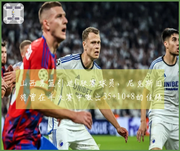 山西男篮引进G联赛球员，尼克斯旧将曾在半决赛中缴出35+10+8的佳绩