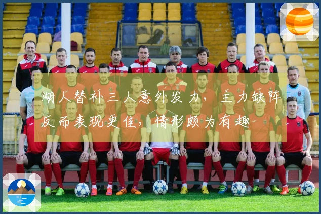 湖人替补三人意外发力，主力缺阵反而表现更佳，情形颇为有趣