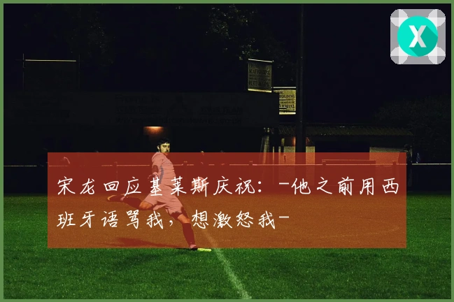 宋龙回应基莱斯庆祝：-他之前用西班牙语骂我，想激怒我-