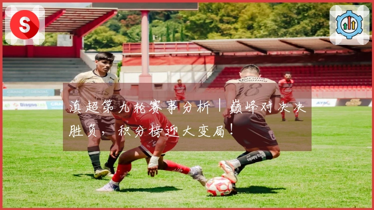 滇超第九轮赛事分析｜巅峰对决决胜负，积分榜迎大变局！