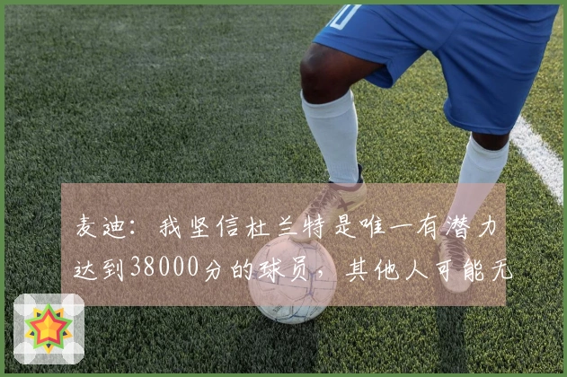 麦迪：我坚信杜兰特是唯一有潜力达到38000分的球员，其他人可能无法实现