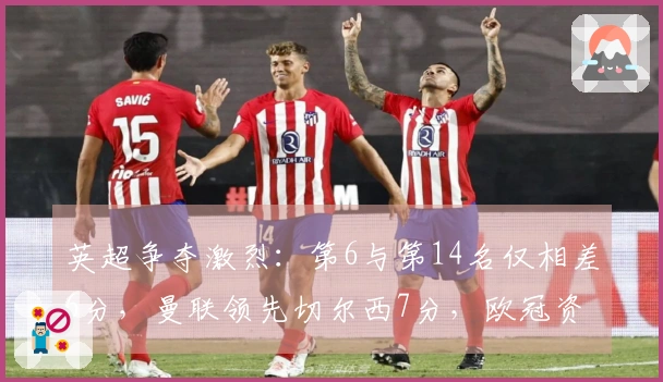 英超争夺激烈:第6与第14名仅相差6分,曼联领先切尔西7分,欧冠资格形势分析