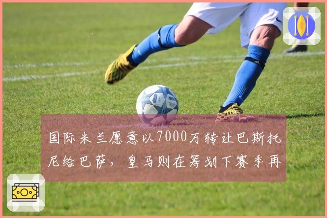 国际米兰愿意以7000万转让巴斯托尼给巴萨，皇马则在筹划下赛季再次引进克罗斯。
